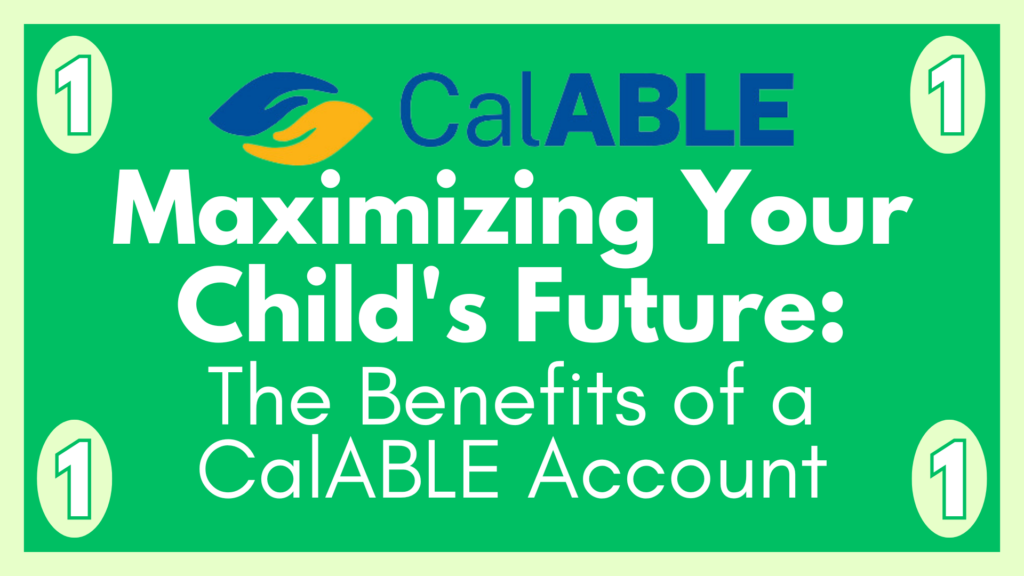 A promotional banner for CalABLE featuring a green background with a light green border. At the top, the CalABLE logo is displayed, consisting of two stylized hands—one blue and one orange—forming a shape reminiscent of a protective shield. To the right of the logo, the word "CalABLE" is written in blue. Below the logo, the main text reads: "Maximizing Your Child's Future: The Benefits of a CalABLE Account" in large white letters. On both the left and right sides of the banner, there are white ovals with the number "1" inside, colored in green.